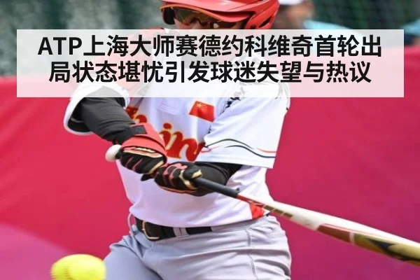 ATP上海大师赛德约科维奇首轮出局状态堪忧引发球迷失望与热议